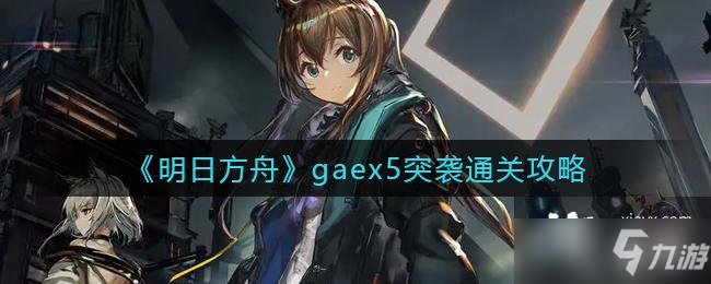 《明日方舟》gaex5突袭通关攻略