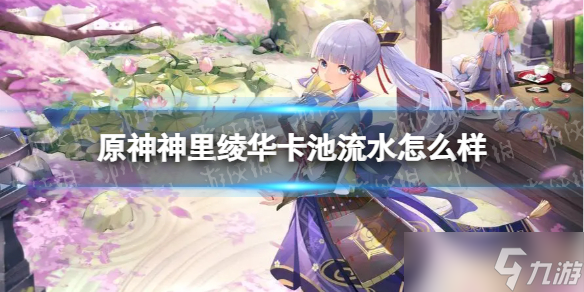 《原神》神里雅华卡池流水怎么样？