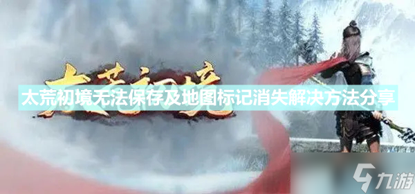 《太荒初境》地图标记消失怎么办 无法保存及地图标记消失解决方法分享
