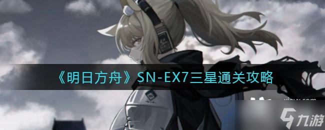 《明日方舟》SN-EX7三星通关攻略