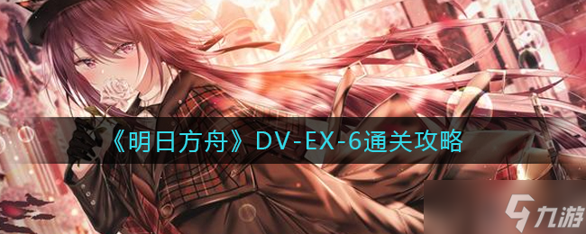 明日方舟DV-EX-6怎么过-DV-EX-6通关攻略