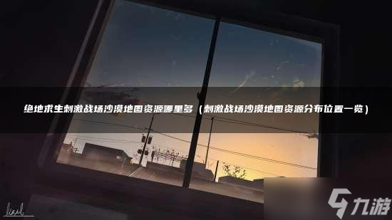 绝地求生刺激战场沙漠地图资源哪里多