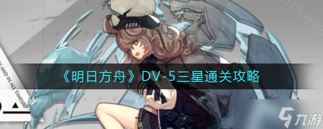 明日方舟DV-5怎么打-DV-5三星通关攻略
