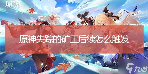 原神失踪的矿工瑾武不在营地怎么办 失踪的矿工后续触发攻略