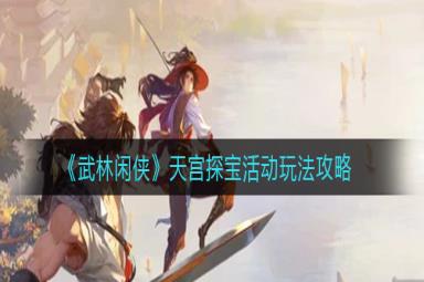 武林闲侠活动天宫探宝玩法详细攻略