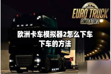 欧洲卡车模拟2怎么下车行走 欧洲卡车模拟2下车方法介绍