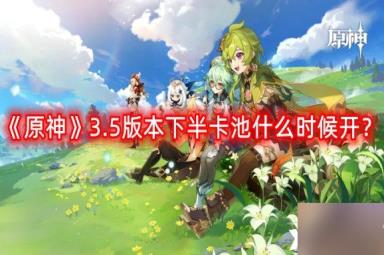 《原神》3.5版本下半卡池什么时候开？3.5版本下半卡池开启时间