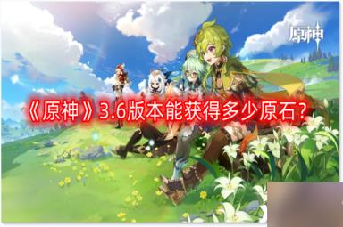 《原神》3.6版本能获得多少原石？3.6版本可获得原石数量汇总