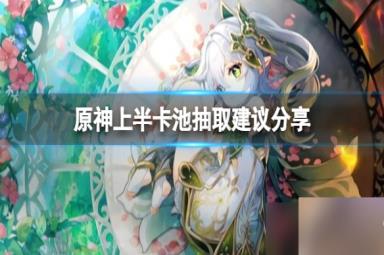 《原神》3.6上半卡池怎么抽？上半卡池抽取建议分享