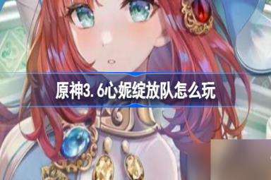 原神3.6心妮绽放队怎么玩 原神心妮绽放队玩法攻略