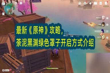 最新《原神》攻略，荼泥黑渊绿色罩子开启方式介绍