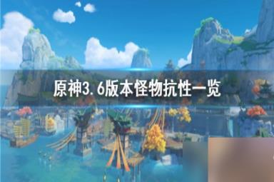 《原神》3.6版本怪物抗性一览 怪物抗性怎么样？