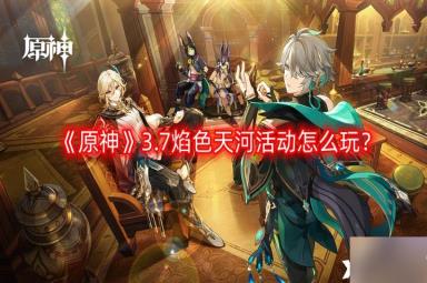 《原神》3.7焰色天河活动怎么玩？3.7焰色天河活动攻略
