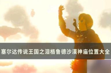 《塞尔达传说王国之泪》格鲁德沙漠神庙攻略 格鲁德沙漠神庙位置大全