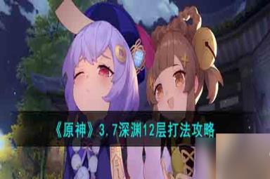 原神3.7深渊12层要怎么打-3.7深渊12层打法攻略