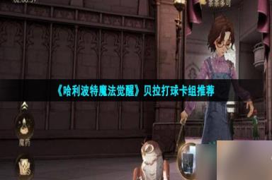 哈利波特魔法觉醒贝拉打球怎么玩-贝拉打球卡组推荐