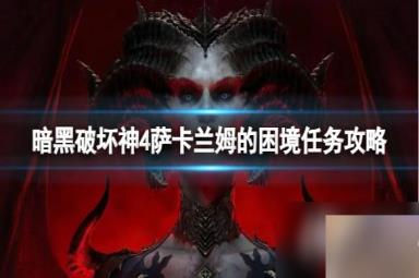 《暗黑破坏神4》萨卡兰姆的困境任务怎么完成？萨卡兰姆的困境任务攻略