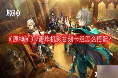 《原神》3.7轰炸机影甘刻卡组怎么搭配？3.7轰炸机影甘刻卡组搭配攻略