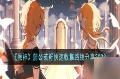 原神蒲公英籽怎么快速收集 公英籽快速收集路线分享