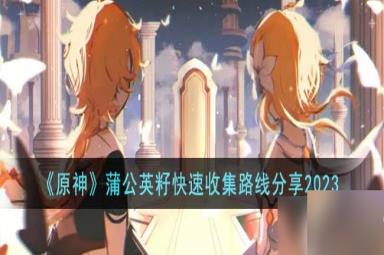 原神蒲公英籽怎么快速收集-蒲公英籽快速收集路线分享2023