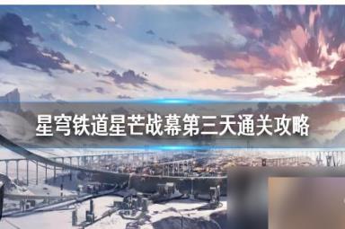 《崩坏星穹铁道》星芒战幕第三天通关攻略 第三天怎么完成？