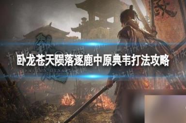 《卧龙苍天陨落》典韦怎么打？ 逐鹿中原典韦打法攻略