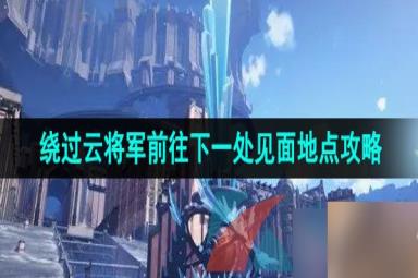 《崩坏星穹铁道》绕过云将军前往下一处见面地点攻略