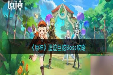 原神遗迹巨蛇Boss攻略-遗迹巨蛇怎么打