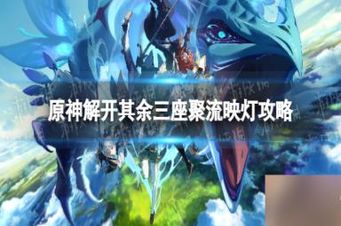 《原神》解开其余三座聚流映灯攻略 偷偷告诉你解开其余三座聚流映灯怎么做