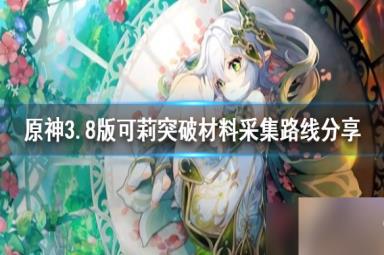 《原神》3.8版可莉突破材料采集路线分享 材料位置在哪？