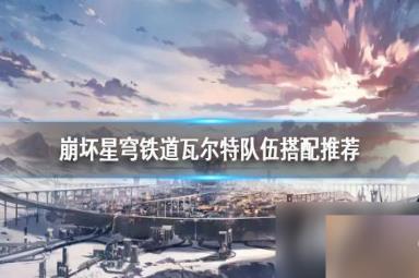 《崩坏星穹铁道》瓦尔特队伍搭配推荐 队伍怎么搭配？