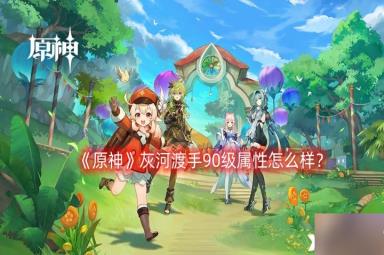 《原神》灰河渡手90级属性怎么样？灰河渡手90级属性介绍