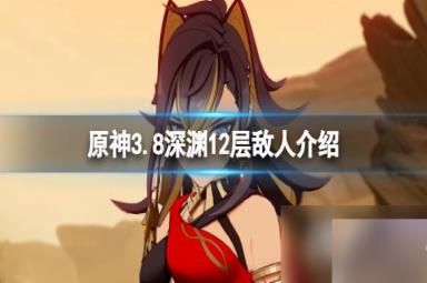 《原神》3.8深渊12层怎么打？3.8深渊12层敌人介绍