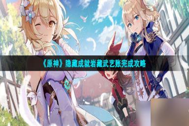 原神岩藏武艺账隐藏成就怎么完成-岩藏武艺账完成攻略