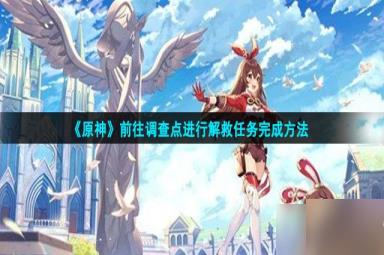 原神前往调查点任务怎么做-前往调查点进行解救任务完成方法