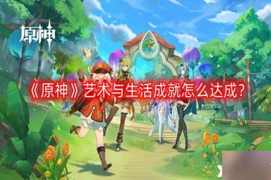 《原神》艺术与生活成就怎么达成？艺术与生活成就达成攻略