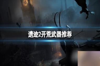 《遗迹2》开荒用什么武器？开荒武器推荐