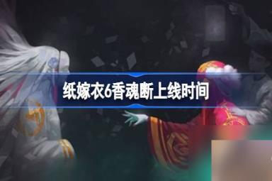 纸嫁衣6香魂断什么时候上线,纸嫁衣6香魂断上线时间